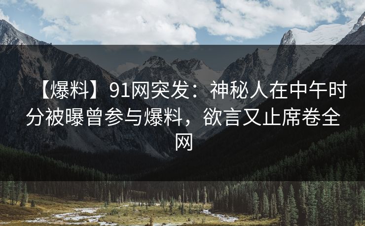 【爆料】91网突发:神秘人在中午时分被曝曾参与爆料,欲言又止席卷全网
