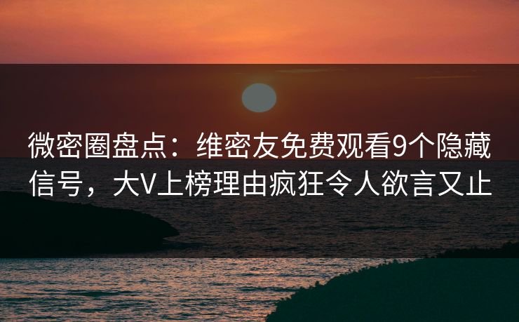 微密圈盘点：维密友免费观看9个隐藏信号，大V上榜理由疯狂令人欲言又止