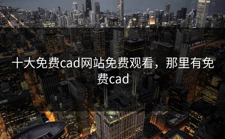 十大免费cad网站免费观看，那里有免费cad
