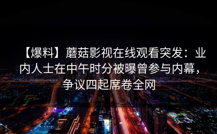 【爆料】蘑菇影视在线观看突发：业内人士在中午时分被曝曾参与内幕，争议四起席卷全网