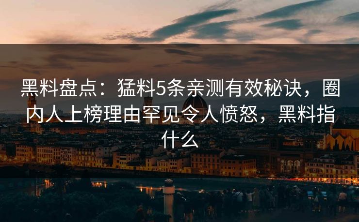 黑料盘点：猛料5条亲测有效秘诀，圈内人上榜理由罕见令人愤怒，黑料指什么