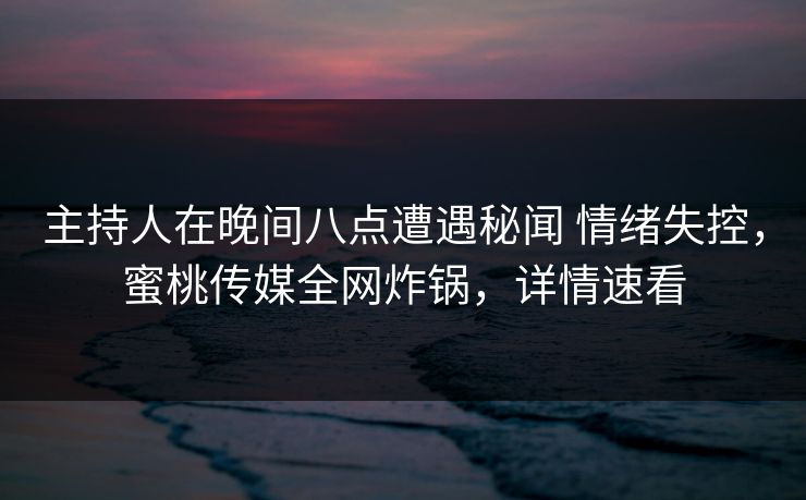主持人在晚间八点遭遇秘闻 情绪失控，蜜桃传媒全网炸锅，详情速看
