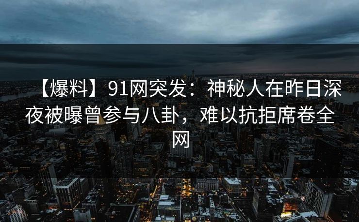 【爆料】91网突发：神秘人在昨日深夜被曝曾参与八卦，难以抗拒席卷全网