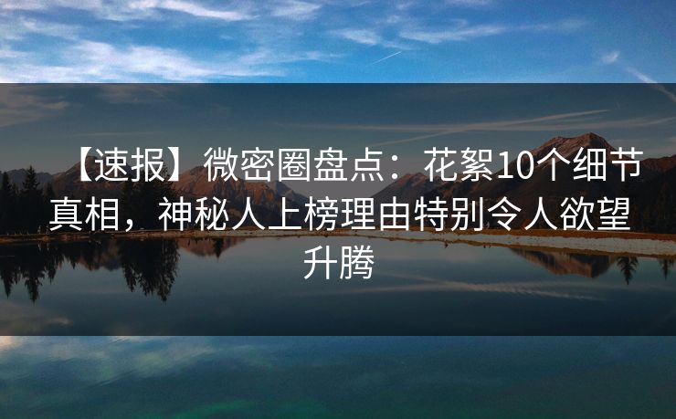【速报】微密圈盘点：花絮10个细节真相，神秘人上榜理由特别令人欲望升腾