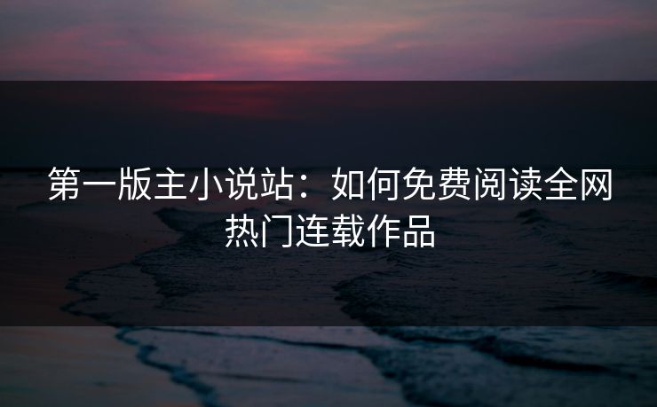 第一版主小说站：如何免费阅读全网热门连载作品