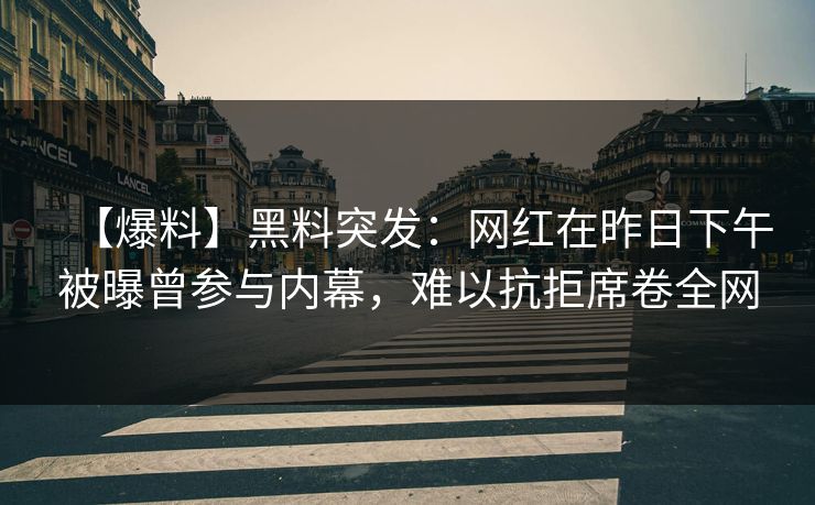 【爆料】黑料突发：网红在昨日下午被曝曾参与内幕，难以抗拒席卷全网