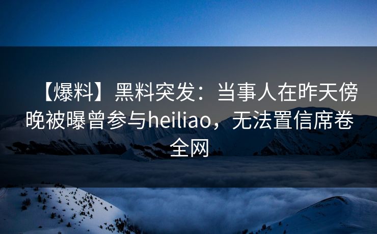 【爆料】黑料突发：当事人在昨天傍晚被曝曾参与heiliao，无法置信席卷全网
