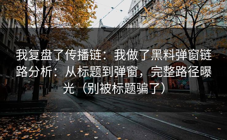我复盘了传播链：我做了黑料弹窗链路分析：从标题到弹窗，完整路径曝光（别被标题骗了）