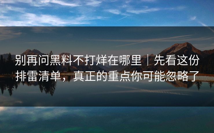 别再问黑料不打烊在哪里｜先看这份排雷清单，真正的重点你可能忽略了