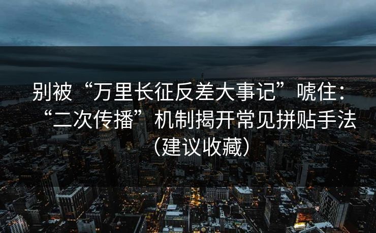 别被“万里长征反差大事记”唬住：“二次传播”机制揭开常见拼贴手法（建议收藏）