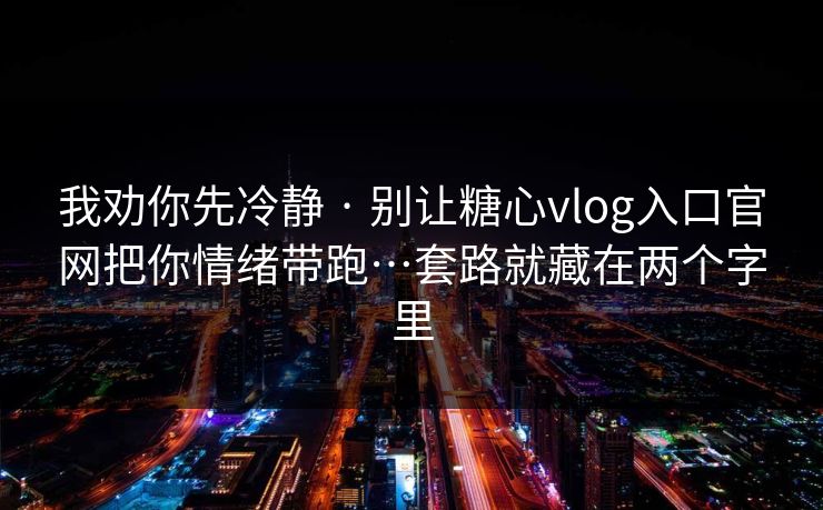 我劝你先冷静 · 别让糖心vlog入口官网把你情绪带跑…套路就藏在两个字里