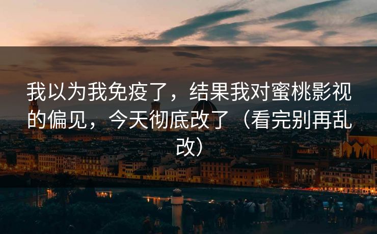 我以为我免疫了，结果我对蜜桃影视的偏见，今天彻底改了（看完别再乱改）