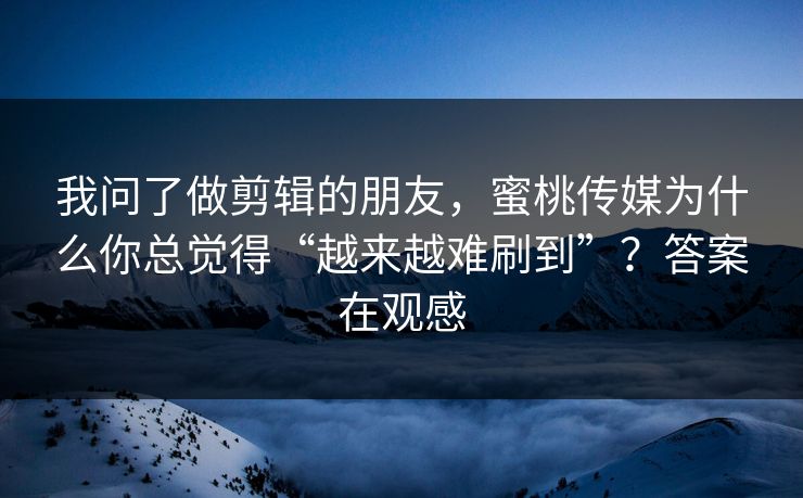 我问了做剪辑的朋友，蜜桃传媒为什么你总觉得“越来越难刷到”？答案在观感
