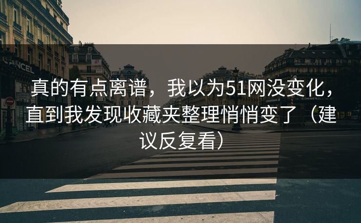 真的有点离谱，我以为51网没变化，直到我发现收藏夹整理悄悄变了（建议反复看）