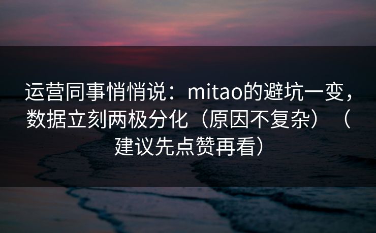 运营同事悄悄说：mitao的避坑一变，数据立刻两极分化（原因不复杂）（建议先点赞再看）