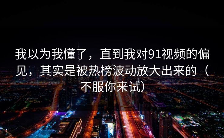 我以为我懂了，直到我对91视频的偏见，其实是被热榜波动放大出来的（不服你来试）