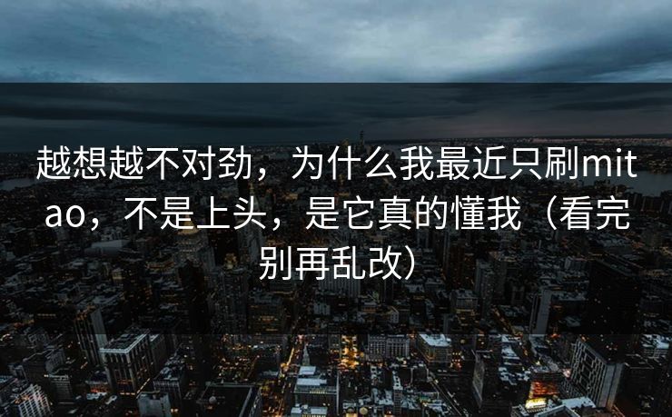 越想越不对劲，为什么我最近只刷mitao，不是上头，是它真的懂我（看完别再乱改）