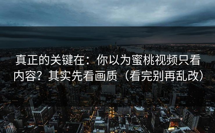 真正的关键在：你以为蜜桃视频只看内容？其实先看画质（看完别再乱改）
