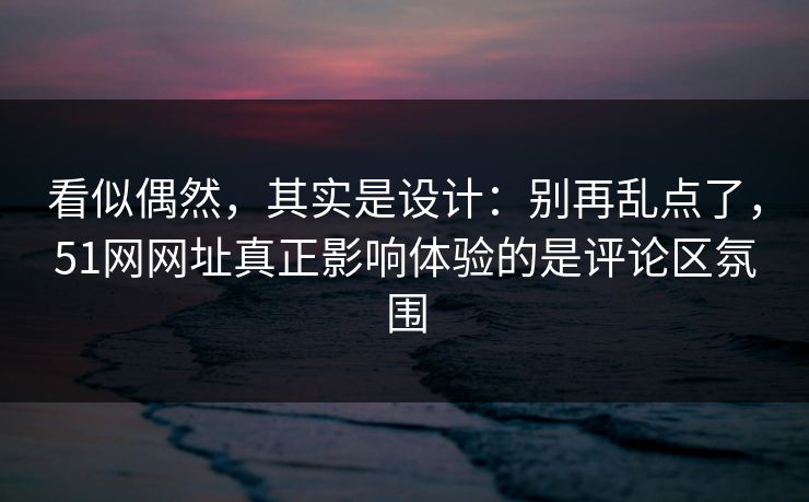 看似偶然，其实是设计：别再乱点了，51网网址真正影响体验的是评论区氛围