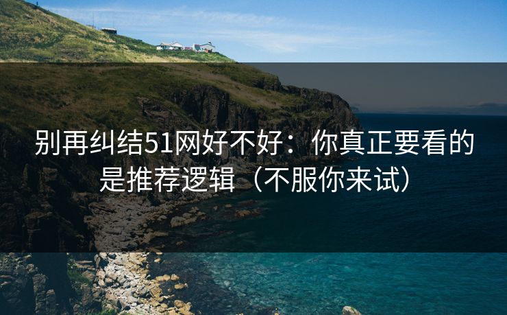别再纠结51网好不好：你真正要看的是推荐逻辑（不服你来试）