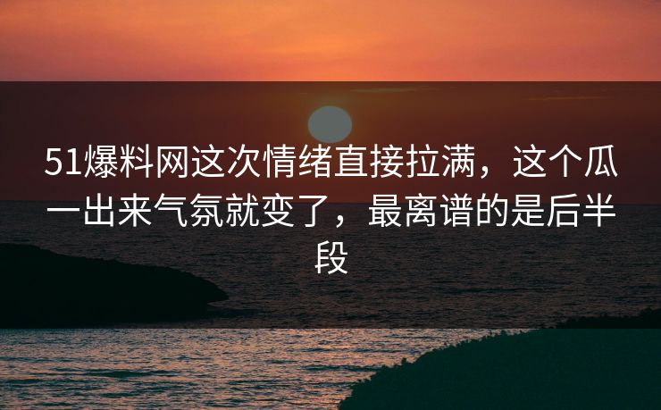 51爆料网这次情绪直接拉满,这个瓜一出来气氛就变了,最离谱的是后半段 51爆料网这次情绪直接拉满,这个瓜一出来气氛就变了,最离谱的是后半段