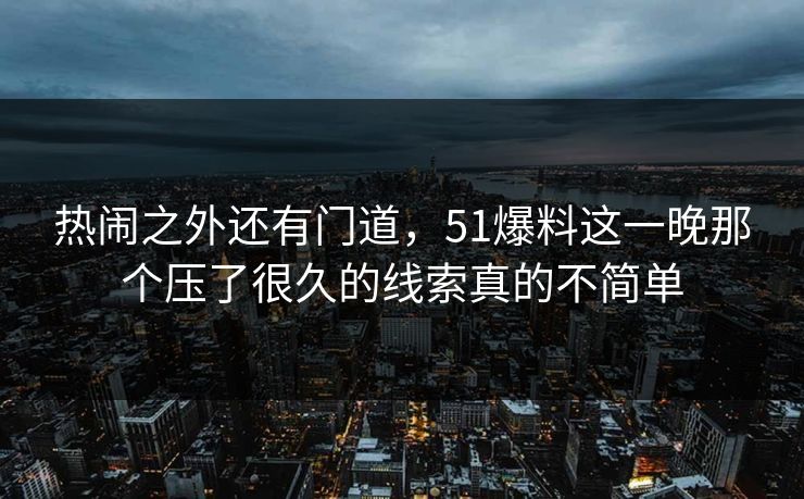 热闹之外还有门道，51爆料这一晚那个压了很久的线索真的不简单