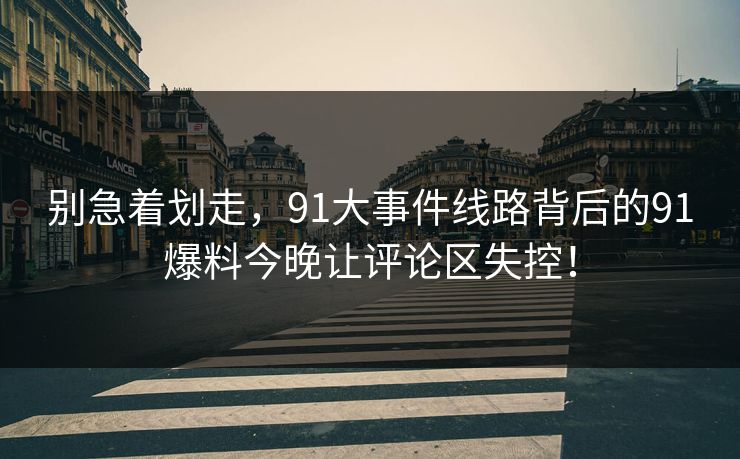 别急着划走，91大事件线路背后的91爆料今晚让评论区失控！